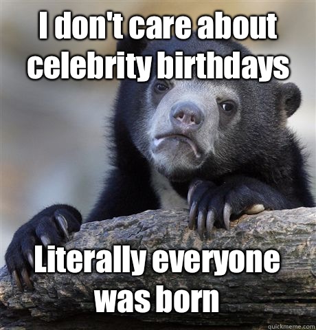 I dont care about celebrity birthdays I actually think shes - Confession Bear