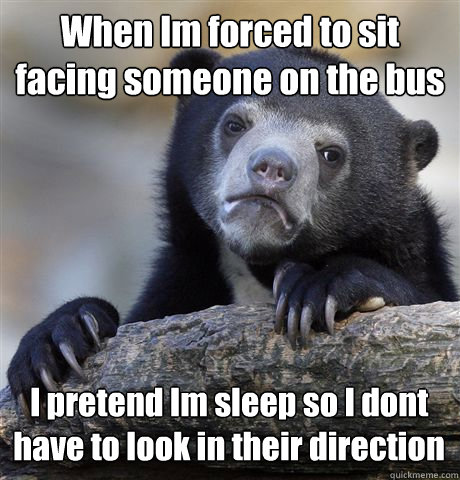 when im forced to sit facing someone on the bus i pretend im - Confession Bear