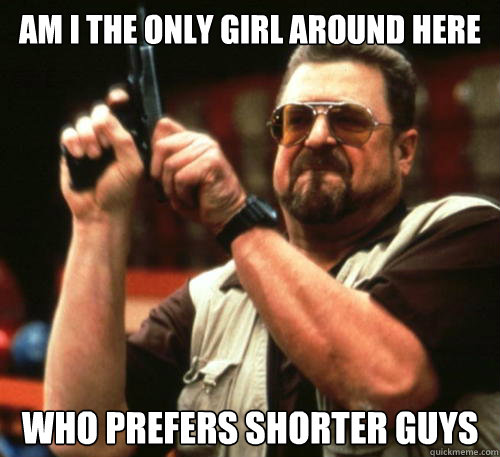 am i the only girl around here who prefers shorter guys - Am I The Only One Around Here