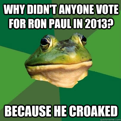 why didnt anyone vote for ron paul in 2013 because he croa - Foul Bachelor Frog
