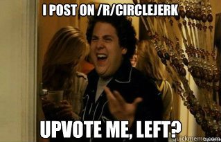 i post on rcirclejerk upvote me left - Fuck Me Right