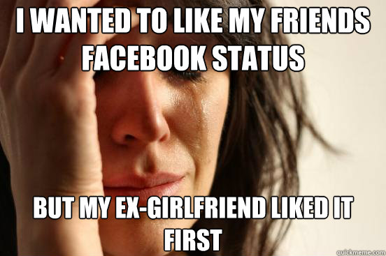 i wanted to like my friends facebook status but my exgirlfr - First World Problems