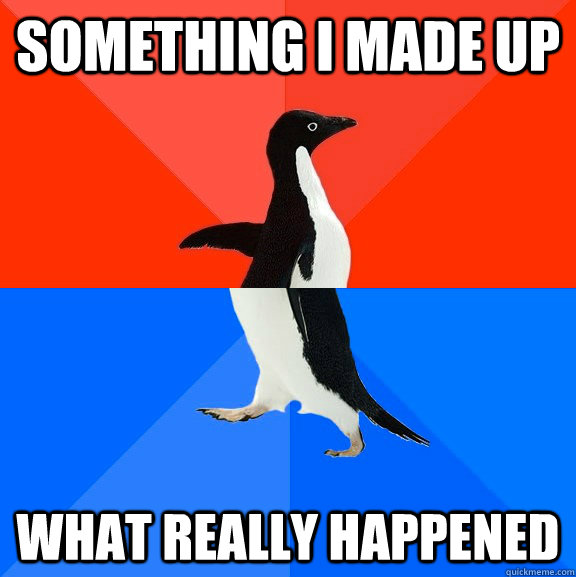 something i made up what really happened - Socially Awesome Awkward Penguin
