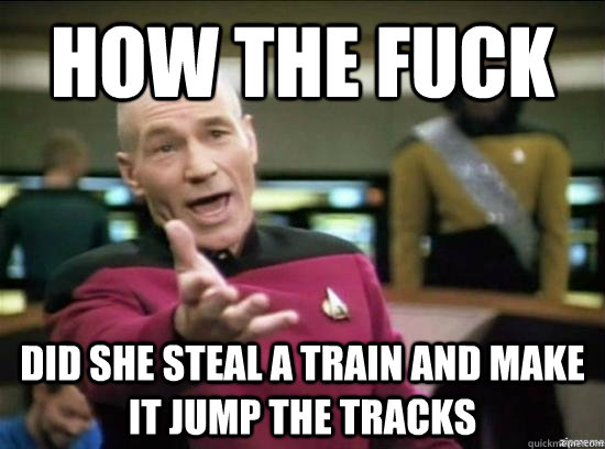 how the fuck did she steal a train and make it jump the trac - Annoyed Picard HD