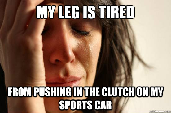 my leg is tired from pushing in the clutch on my sports car - First World Problems