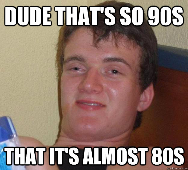 dude thats so 90s that its almost 80s - 10 Guy