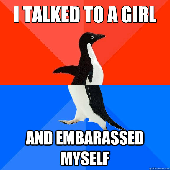 i talked to a girl and embarassed myself - Socially Awesome Awkward Penguin