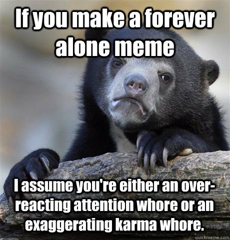 if you make a forever alone meme i assume youre either an o - Confession Bear