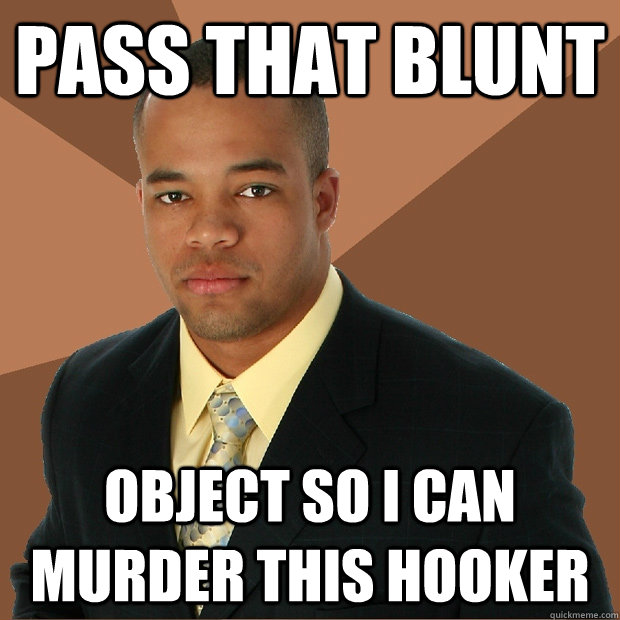 pass that blunt object so i can murder this hooker - Successful Black Man