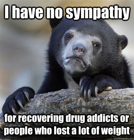 i have no sympathy for recovering drug addicts or people wh - Confession Bear