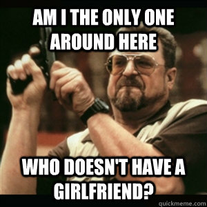 am i the only one around here who doesnt have a girlfriend - Am I The Only One Round Here