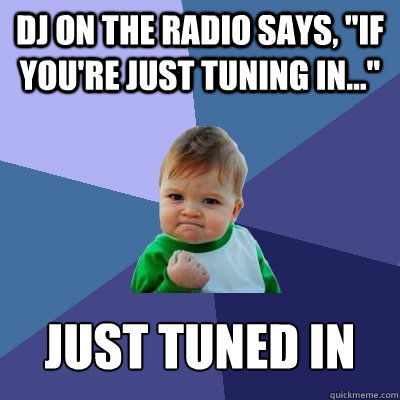 dj on the radio says if youre just tuning in just tun - Success Kid