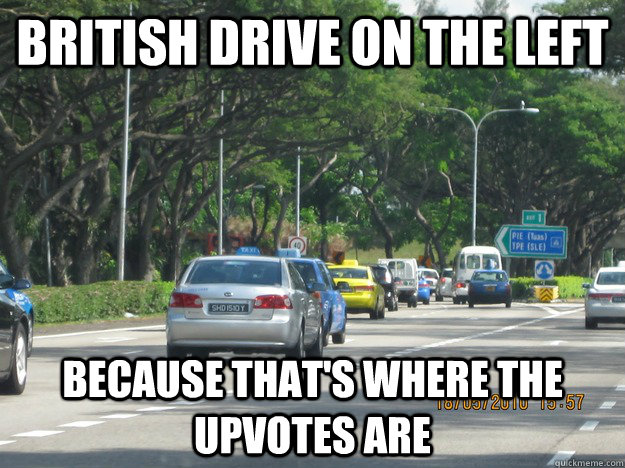 british drive on the left because thats where the upvotes a -