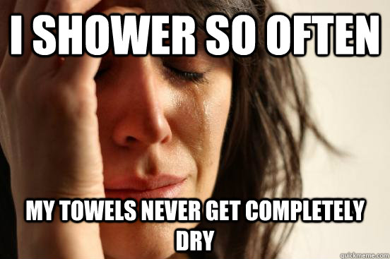 i shower so often my towels never get completely dry - First World Problems