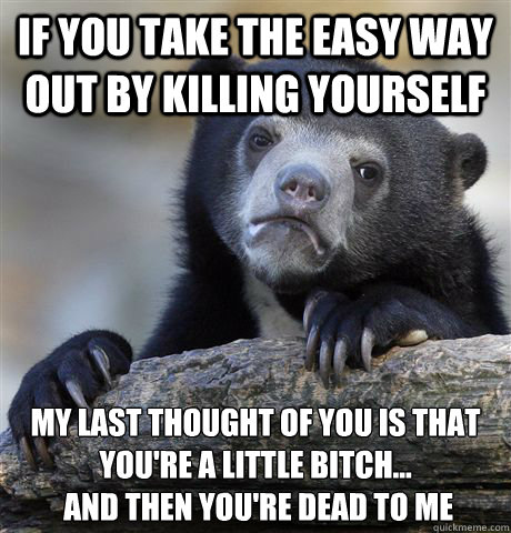 if you take the easy way out by killing yourself my last tho - Confession Bear