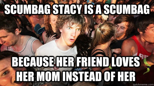 scumbag stacy is a scumbag because her friend loves her mom - Sudden Clarity Clarence