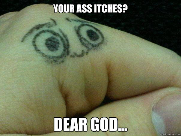 your ass itches dear god - Horrified Hand