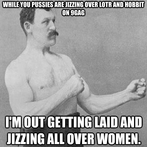 while you pussies are jizzing over lotr and hobbit on 9gag i - overly manly man