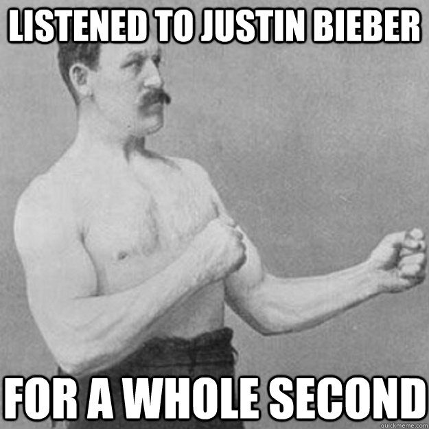 listened to justin bieber for a whole second - overly manly man