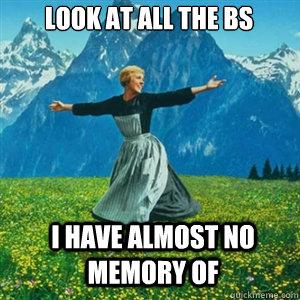 look at all the bs i have almost no memory of - And look at all the fucks Igive