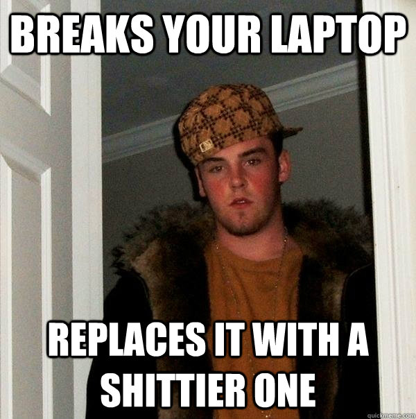 breaks your laptop replaces it with a shittier one - Scumbag Steve