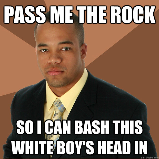 pass me the rock so i can bash this white boys head in - Successful Black Man