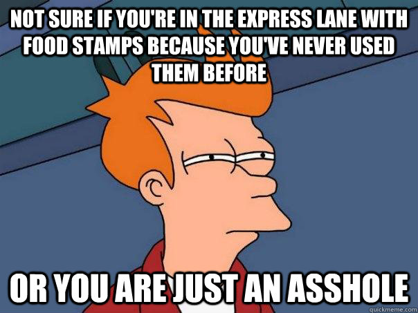not sure if youre in the express lane with food stamps beca - Futurama Fry