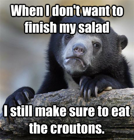 when i dont want to finish my salad i still make sure to ea - Confession Bear