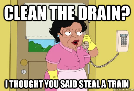 clean the drain i thought you said steal a train - Consuela