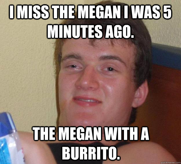 i miss the megan i was 5 minutes ago the megan with a burri - 10 Guy