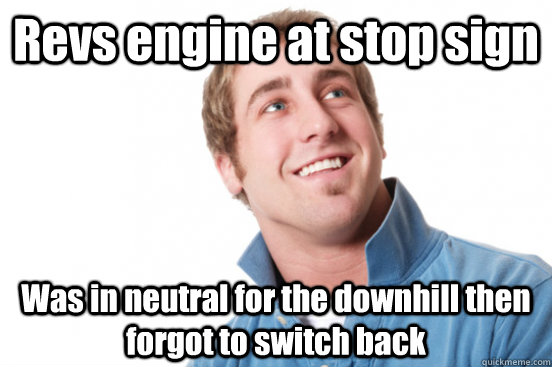 revs engine at stop sign was in neutral for the downhill the - misunderstood douchebag