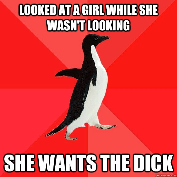 looked at a girl while she wasnt looking she wants the dick - Socially Awesome Penguin
