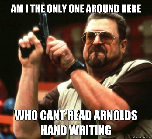 am i the only one around here who cant read arnolds hand wri - Am I The Only One Around Here