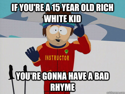 if youre a 15 year old rich white kid youre gonna have a b - Youre gonna have a bad time