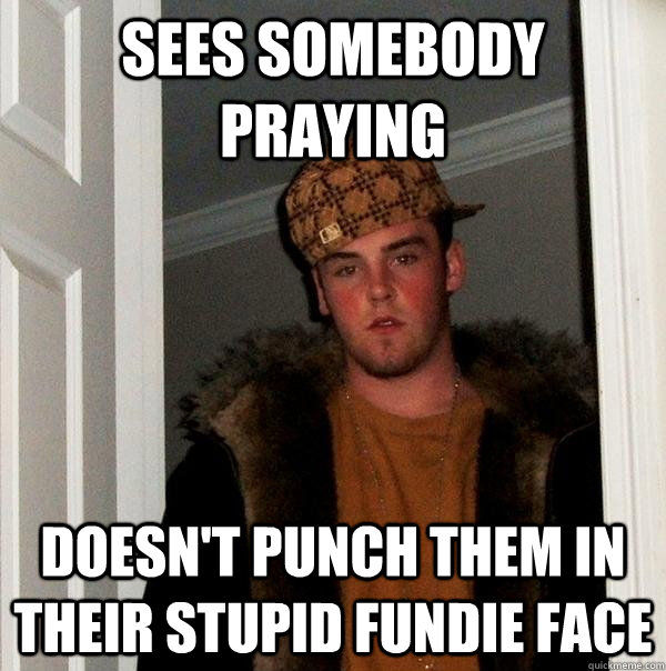 sees somebody praying doesnt punch them in their stupid fun - Scumbag Steve