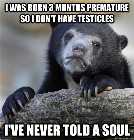 i was born 3 months premature so i dont have testicles ive - Confession Bear
