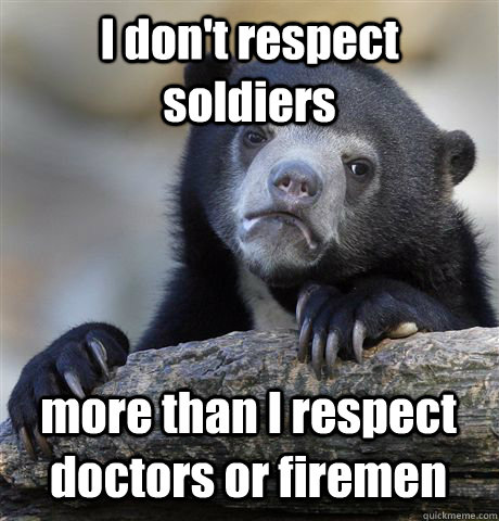 i dont respect soldiers more than i respect doctors or fire - Confession Bear