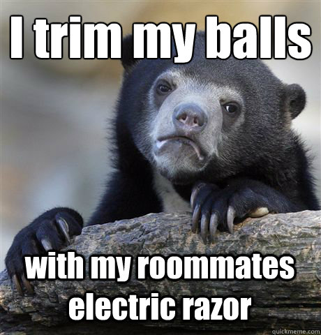 i trim my balls with my roommates electric razor - Confession Bear
