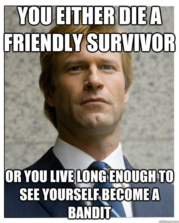 you either die a friendly survivor or you live long enough t -