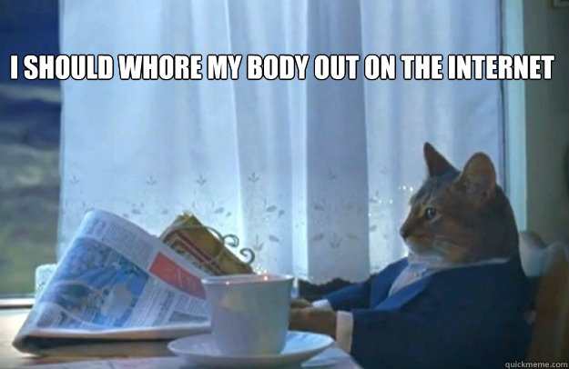 i should whore my body out on the internet - Sophisticated Cat