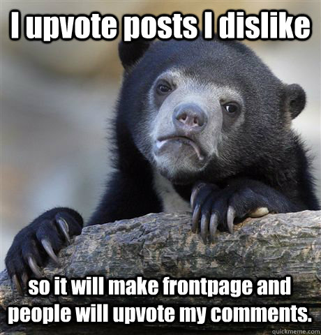 i upvote posts i dislike so it will make frontpage and peopl - Confession Bear
