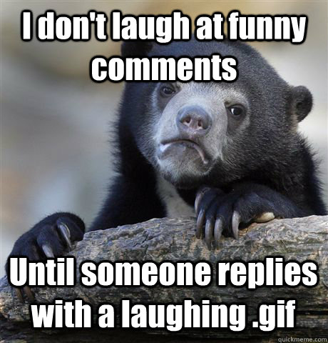 i dont laugh at funny comments until someone replies with a - Confession Bear
