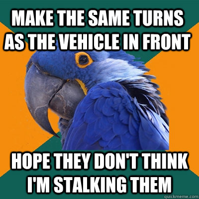 make the same turns as the vehicle in front hope they dont - Paranoid Parrot