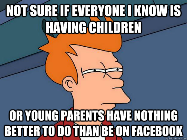 not sure if everyone i know is having children or young pare - Skeptical fry
