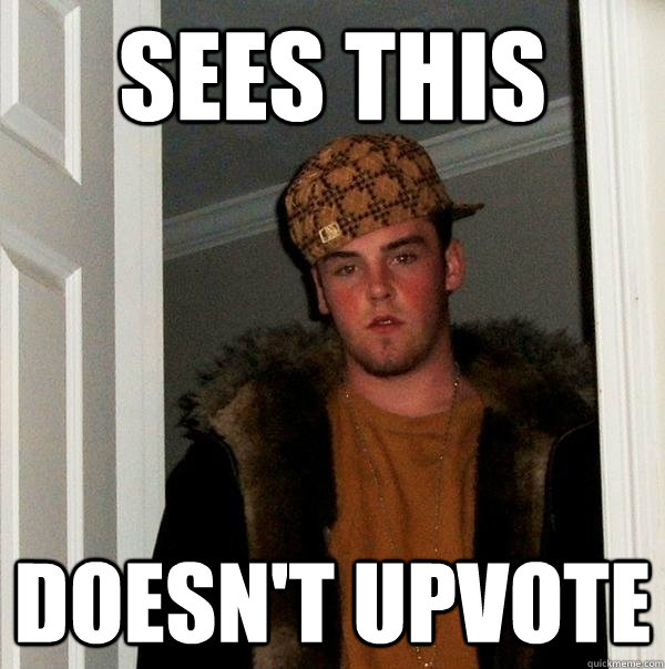 sees this doesnt upvote - Scumbag Steve