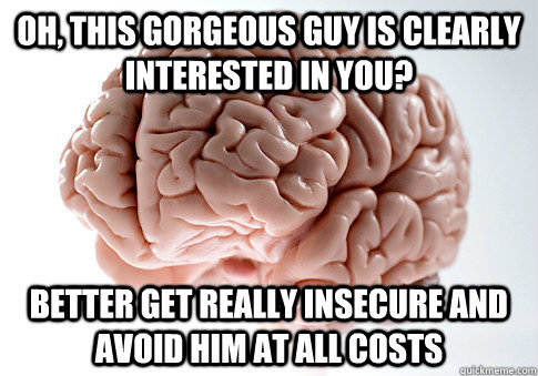 oh this gorgeous guy is clearly interested in you better g - Scumbag Brain
