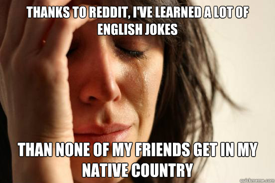thanks to reddit ive learned a lot of english jokes than n - First World Problems