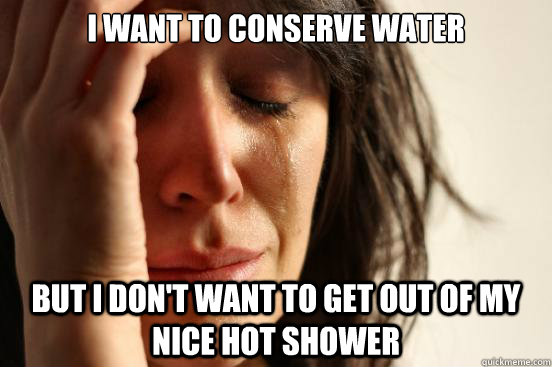 i want to conserve water but i dont want to get out of my n - First World Problems