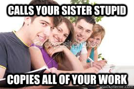 calls your sister stupid copies all of your work - Scumbag Classmate