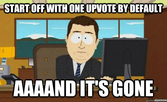 start off with one upvote by default aaaand its gone - aaaand its gone